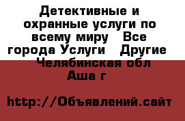 Детективные и охранные услуги по всему миру - Все города Услуги » Другие   . Челябинская обл.,Аша г.